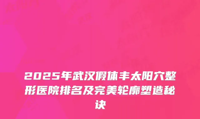 2025年武汉假体丰太阳穴整形医院排名及完美轮廓塑造秘诀