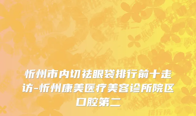 忻州市内切祛眼袋排行前十走访-忻州康美医疗美容诊所院区口腔第二