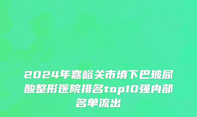 2024年嘉峪关市填下巴玻尿酸整形医院排名top10强内部名单流出