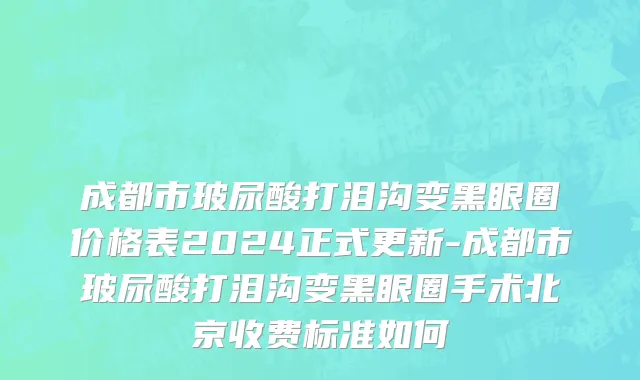 成都市玻尿酸打泪沟变黑眼圈价格表2024正式更新-成都市玻尿酸打泪沟变黑眼圈手术北京收费标准如何