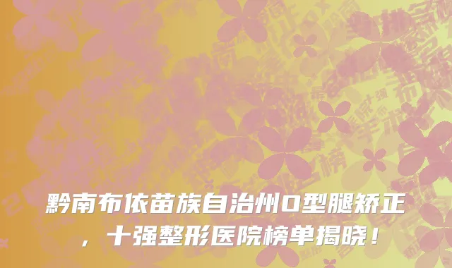 黔南布依苗族自治州O型腿矫正,十强整形医院榜单揭晓!