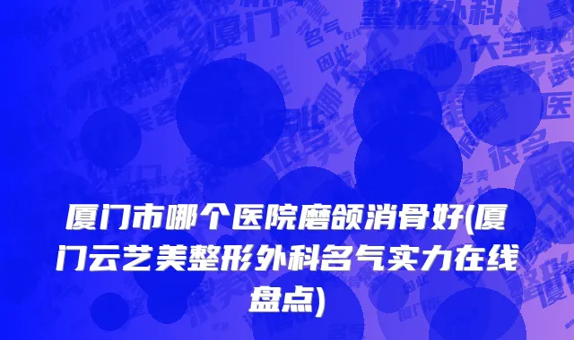 厦门市哪个医院磨颌消骨好(厦门云艺美整形外科名气实力在线盘点)