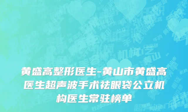 黄盛高整形医生-黄山市黄盛高医生超声波手术祛眼袋公立机构医生常驻榜单