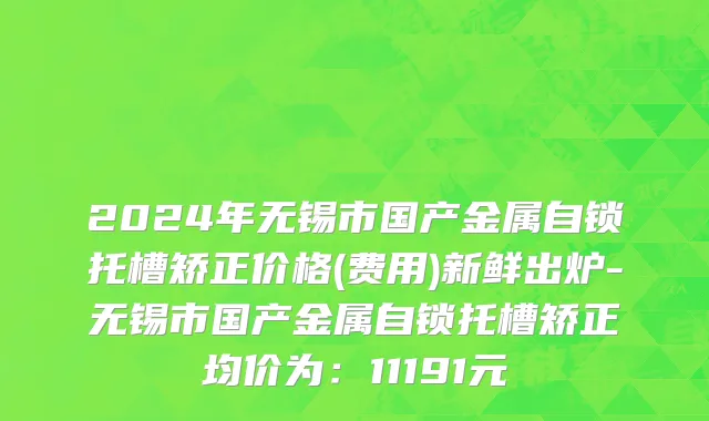 2024年无锡市国产金属自锁托槽矫正价格(费用)新鲜出炉-无锡市国产金属自锁托槽矫正均价为：11191元