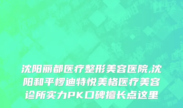 沈阳丽都医疗整形美容医院,沈阳和平椤迪特悦美格医疗美容诊所实力PK口碑擅长点这里