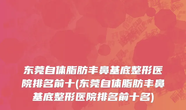 东莞自体脂肪丰鼻基底整形医院排名前十(东莞自体脂肪丰鼻基底整形医院排名前十名)