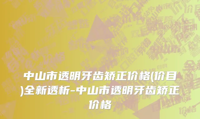 中山市透明牙齿矫正价格(价目)全新透析-中山市透明牙齿矫正价格
