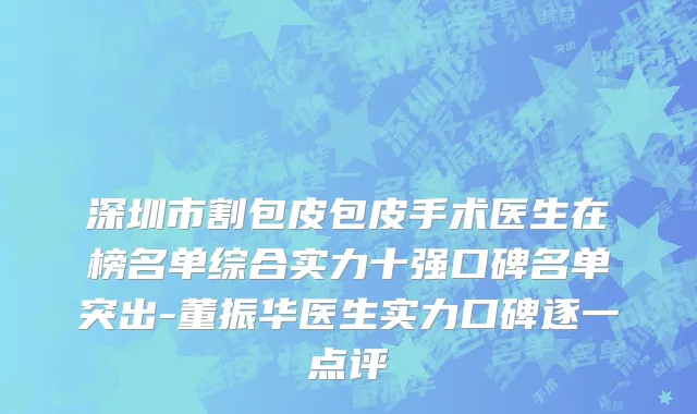 深圳市割包皮包皮手术医生在榜名单综合实力十强口碑名单突出-董振华医生实力口碑逐一点评