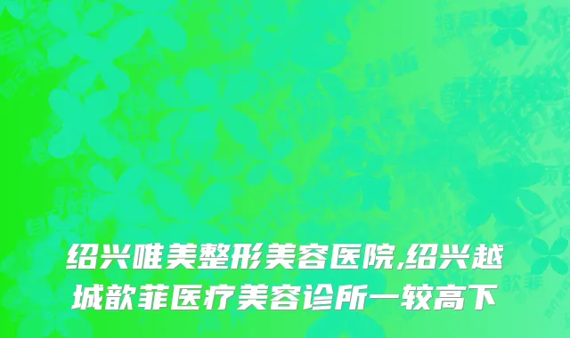 绍兴唯美整形美容医院,绍兴越城歆菲医疗美容诊所一较高下