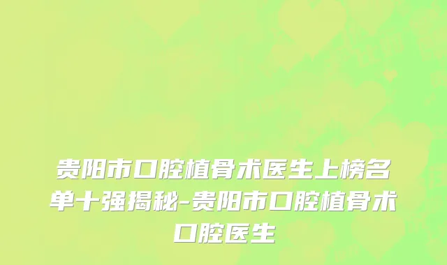 贵阳市口腔植骨术医生上榜名单十强揭秘-贵阳市口腔植骨术口腔医生