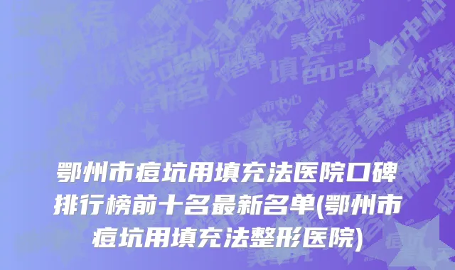 鄂州市痘坑用填充法医院口碑排行榜前十名最新名单(鄂州市痘坑用填充法整形医院)