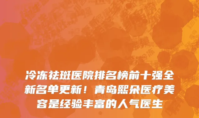 冷冻祛斑医院排名榜前十强全新名单更新!青岛熙朵医疗美容是经验丰富的人气医生