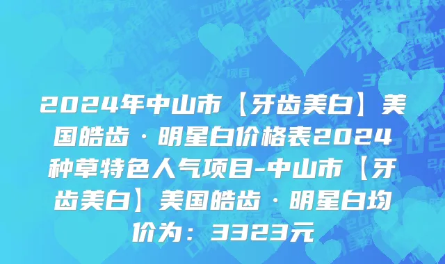 2024年中山市【牙齿美白】美国皓齿·明星白价格表2024种草特色人气项目-中山市【牙齿美白】美国皓齿·明星白均价为：3323元