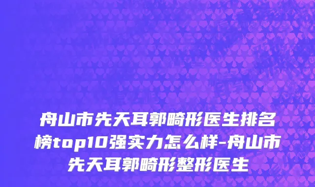 舟山市先天耳郭畸形医生排名榜top10强实力怎么样-舟山市先天耳郭畸形整形医生