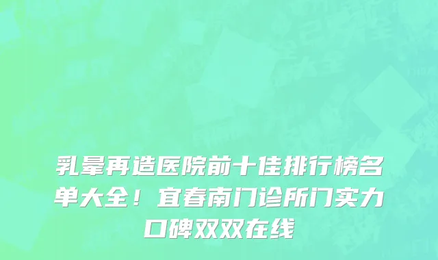 乳晕再造医院前十佳排行榜名单大全!宜春南门诊所门实力口碑双双在线
