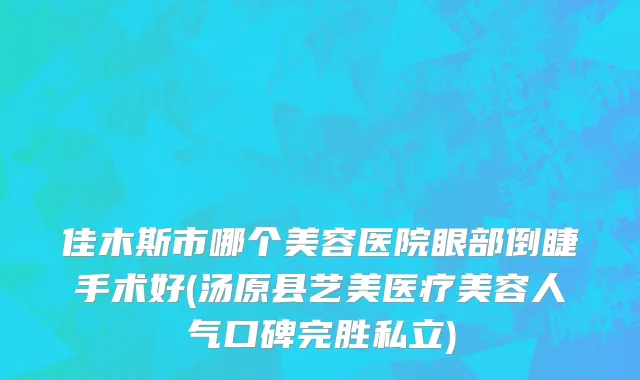 佳木斯市哪个美容医院眼部倒睫手术好(汤原县艺美医疗美容人气口碑完胜私立)