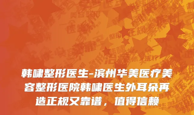 韩啸整形医生-滨州华美医疗美容整形医院韩啸医生外耳朵再造正规又靠谱，值得信赖