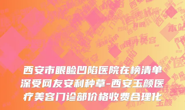 西安市眼睑凹陷医院在榜清单深受网友安利种草-西安玉颜医疗美容门诊部价格收费合理化