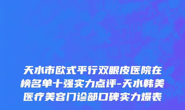 天水市欧式平行双眼皮医院在榜名单十强实力点评-天水韩美医疗美容门诊部口碑实力爆表