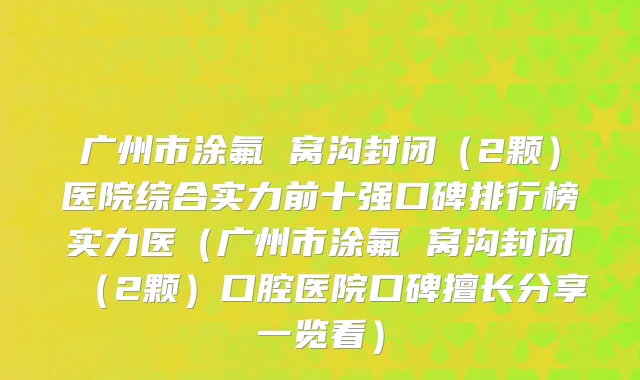 广州市涂氟 窝沟封闭（2颗）医院综合实力前十强口碑排行榜实力医（广州市涂氟 窝沟封闭（2颗）口腔医院口碑擅长分享一览看）