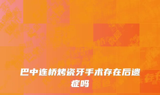 巴中连桥烤瓷牙手术存在后遗症吗