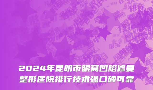 2024年昆明市眼窝凹陷修复整形医院排行技术强口碑可靠