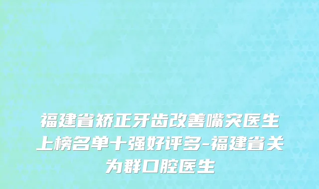 福建省矫正牙齿改善嘴突医生上榜名单十强好评多-福建省关为群口腔医生