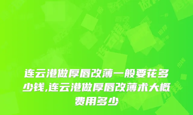 连云港做厚唇改薄一般要花多少钱,连云港做厚唇改薄术大概费用多少