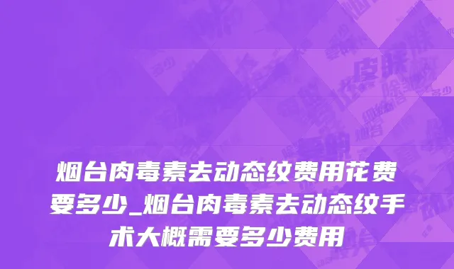 烟台肉毒素去动态纹费用花费要多少_烟台肉毒素去动态纹手术大概需要多少费用