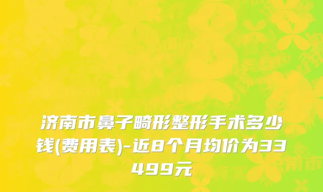 济南市鼻子畸形整形手术多少钱(费用表)-近8个月均价为33499元