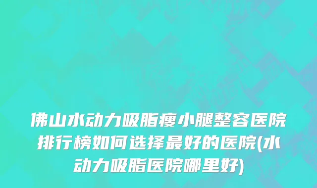 佛山水动力吸脂瘦小腿整容医院排行榜如何选择最好的医院(水动力吸脂医院哪里好)