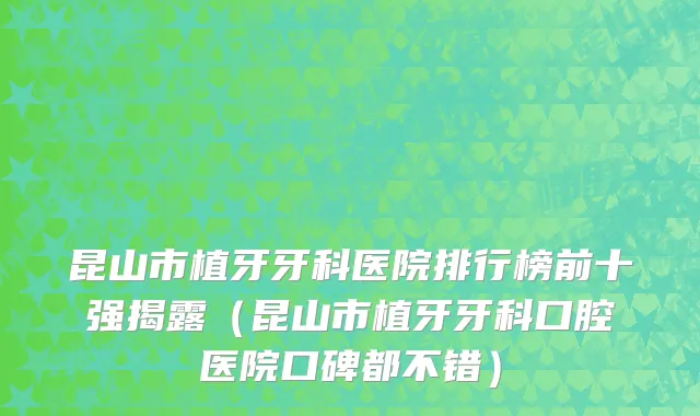 昆山市植牙牙科医院排行榜前十强揭露（昆山市植牙牙科口腔医院口碑都不错）