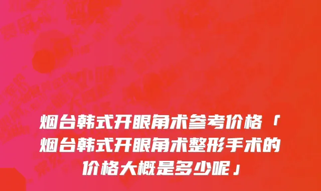 烟台韩式开眼角术参考价格「烟台韩式开眼角术整形手术的价格大概是多少呢」