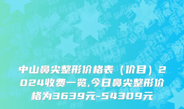 中山鼻尖整形价格表（价目）2024收费一览,今日鼻尖整形价格为3639元-54309元