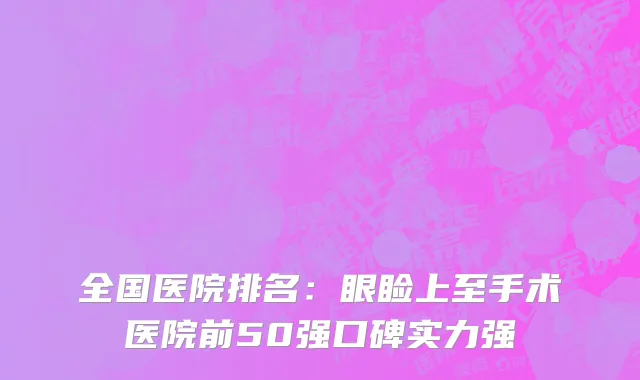 全国医院排名：眼睑上至手术医院前50强口碑实力强