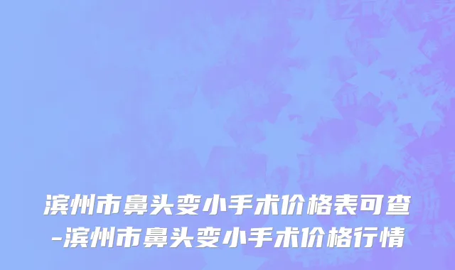 滨州市鼻头变小手术价格表可查-滨州市鼻头变小手术价格行情