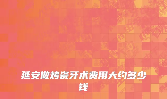 延安做烤瓷牙术费用大约多少钱