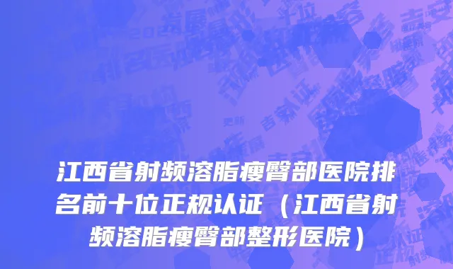 江西省射频溶脂瘦臀部医院排名前十位正规认证（江西省射频溶脂瘦臀部整形医院）