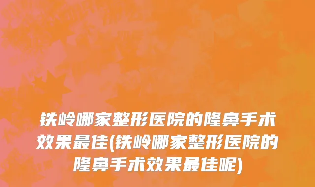 铁岭哪家整形医院的隆鼻手术效果最佳(铁岭哪家整形医院的隆鼻手术效果最佳呢)
