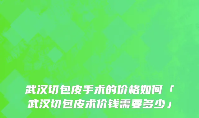 武汉切包皮手术的价格如何「武汉切包皮术价钱需要多少」