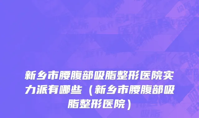新乡市腰腹部吸脂整形医院实力派有哪些（新乡市腰腹部吸脂整形医院）