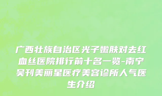 广西壮族自治区光子嫩肤对去红血丝医院排行前十名一览-南宁吴刊美丽星医疗美容诊所人气医生介绍