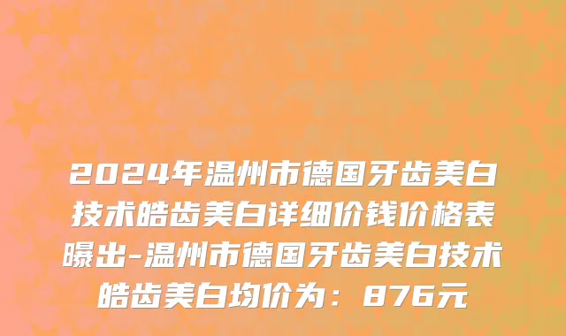 2024年温州市德国牙齿美白技术皓齿美白详细价钱价格表曝出-温州市德国牙齿美白技术皓齿美白均价为：876元