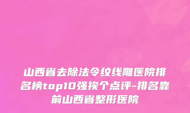 山西省去除法令纹线雕医院排名榜top10强挨个点评-排名靠前山西省整形医院