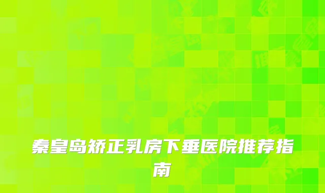 秦皇岛矫正乳房下垂医院推荐指南