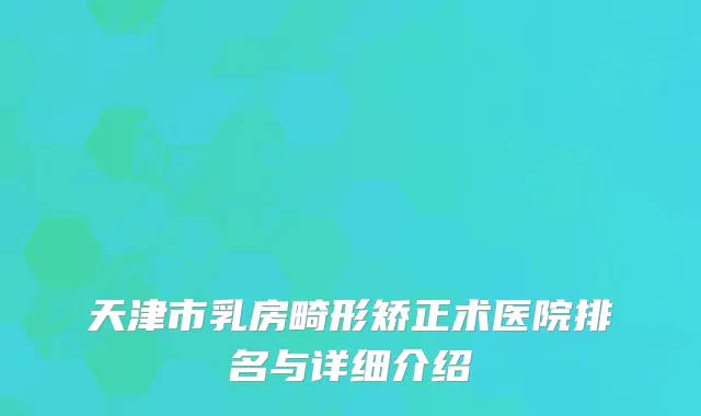 天津市乳房畸形矫正术医院排名与详细介绍