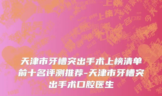 天津市牙槽突出手术上榜清单前十名评测推荐-天津市牙槽突出手术口腔医生