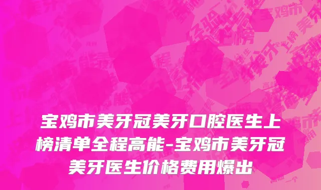 宝鸡市美牙冠美牙口腔医生上榜清单全程高能-宝鸡市美牙冠美牙医生价格费用爆出