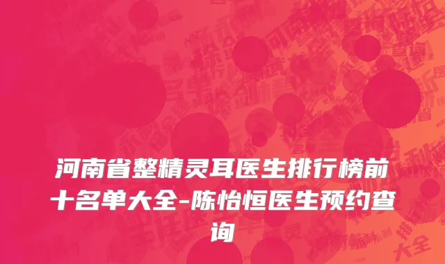 河南省整精灵耳医生排行榜前十名单大全-陈怡恒医生预约查询