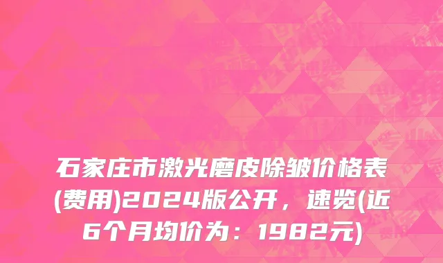 石家庄市激光磨皮除皱价格表(费用)2024版公开，速览(近6个月均价为：1982元)